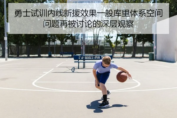 勇士试训内线新援效果一般库里体系空间问题再被讨论的深层观察