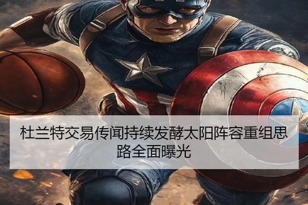 杜兰特交易传闻持续发酵太阳阵容重组思路全面曝光